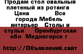 Продам стол овальный плетеный из ротанга › Цена ­ 48 650 - Все города Мебель, интерьер » Столы и стулья   . Оренбургская обл.,Медногорск г.